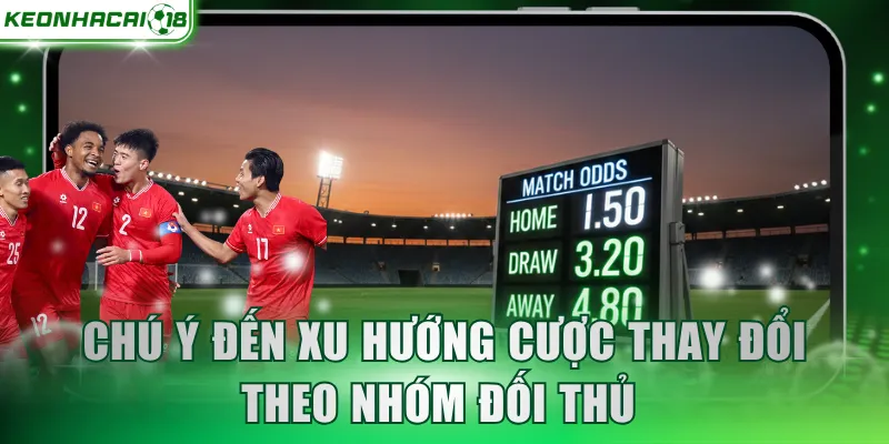 Chú ý đến xu hướng cược thay đổi theo nhóm đối thủ