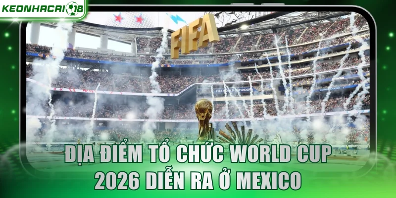 Địa điểm tổ chức World Cup 2026 diễn ra ở Mexico