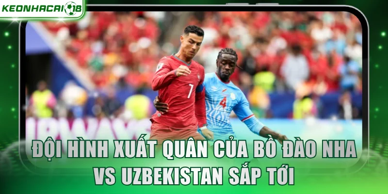 Đội hình xuất quân của Bồ Đào Nha vs Uzbekistan sắp tới