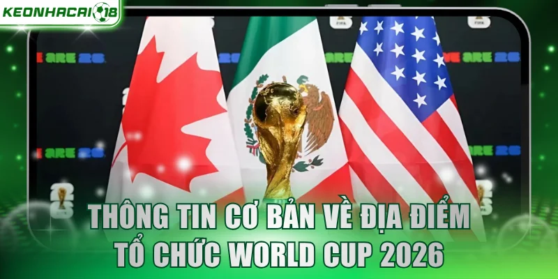 Thông tin cơ bản về địa điểm tổ chức World Cup 2026