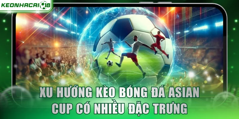 Xu hướng kèo bóng đá asian cup có nhiều đặc trưng